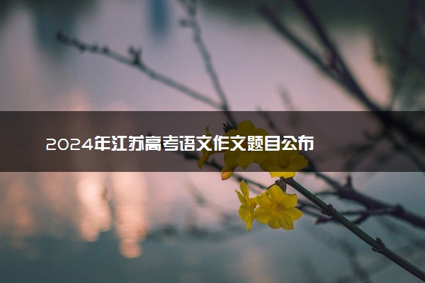 2024年江苏高考语文作文题目公布
