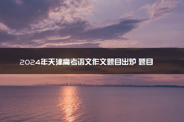 2024年天津高考语文作文题目出炉 题目是什么