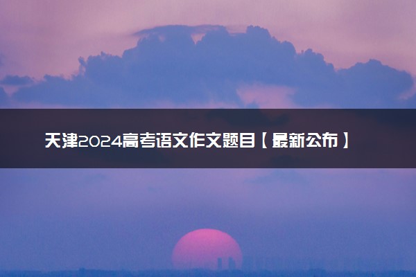 天津2024高考语文作文题目【最新公布】