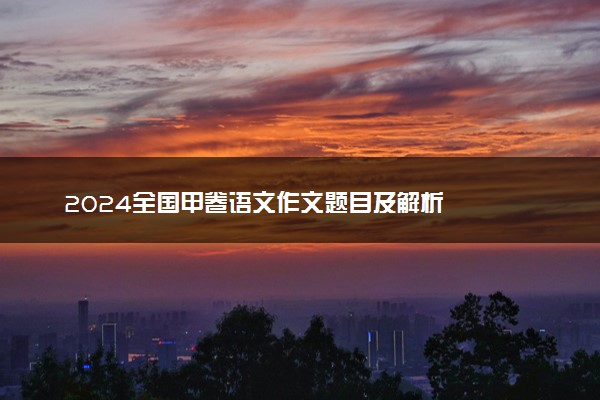 2024全国甲卷语文作文题目及解析