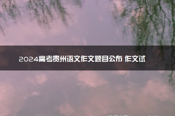 2024高考贵州语文作文题目公布 作文试题最新出炉