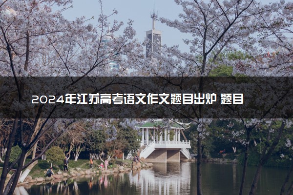 2024年江苏高考语文作文题目出炉 题目是什么