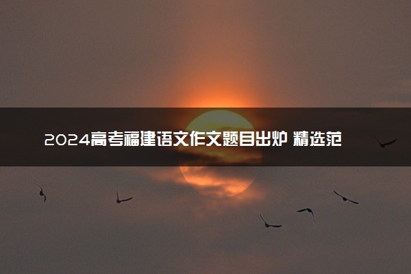 2024高考福建语文作文题目出炉 精选范文参考