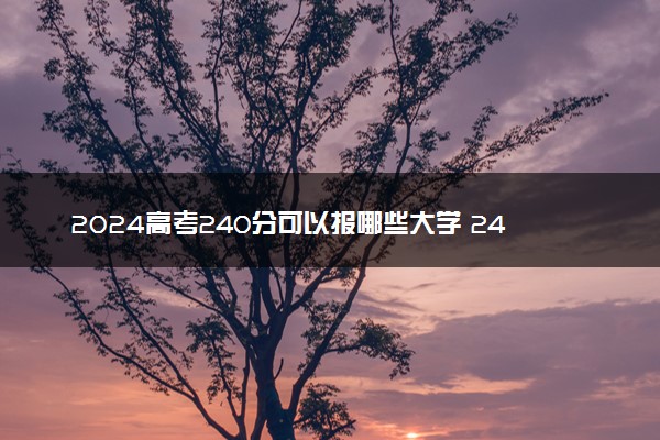 2024高考240分可以报哪些大学 240分左右能上的院校名单
