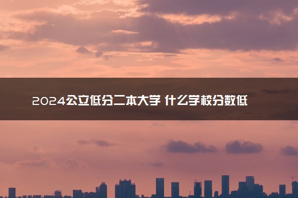 2024公立低分二本大学 什么学校分数低好考