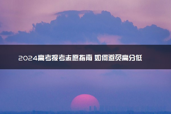 2024高考报考志愿指南 如何避免高分低录