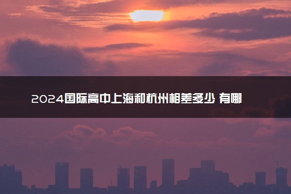 2024国际高中上海和杭州相差多少 有哪些不同