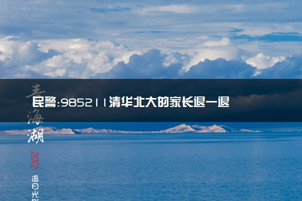 民警:985211清华北大的家长退一退 谁听了不迷糊！