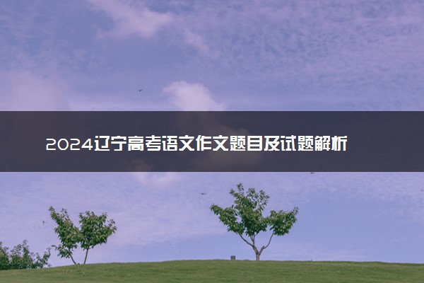 2024辽宁高考语文作文题目及试题解析