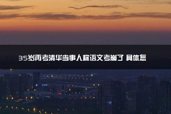 35岁再考清华当事人称语文考崩了 具体怎么回事