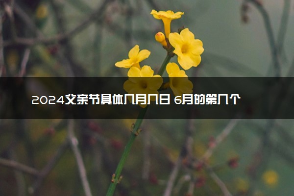 2024父亲节具体几月几日 6月的第几个星期日父亲节