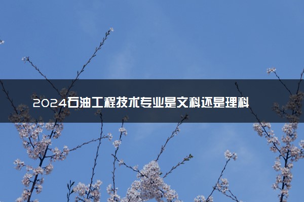 2024石油工程技术专业是文科还是理科 就业前景及方向