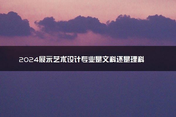 2024展示艺术设计专业是文科还是理科 就业前景及方向