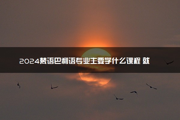 2024梵语巴利语专业主要学什么课程 就业前景及方向有哪些