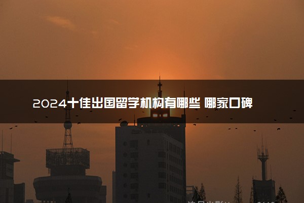2024十佳出国留学机构有哪些 哪家口碑不错