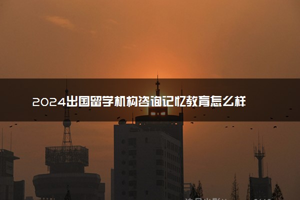 2024出国留学机构咨询记忆教育怎么样 哪个好