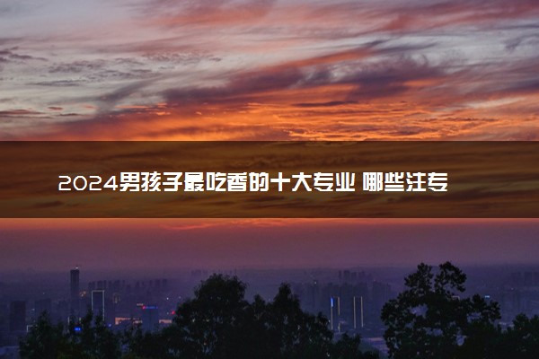 2024男孩子最吃香的十大专业 哪些注专业前景好
