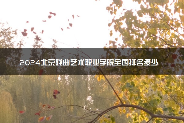 2024北京戏曲艺术职业学院全国排名多少位 最新全国排行榜