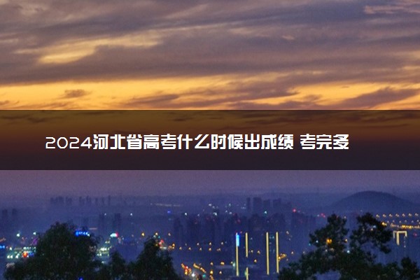 2024河北省高考什么时候出成绩 考完多久公布分数