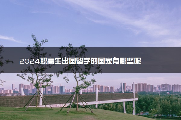 2024职高生出国留学的国家有哪些呢