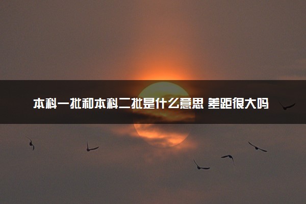 本科一批和本科二批是什么意思 差距很大吗