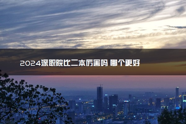 2024深职院比二本厉害吗 哪个更好