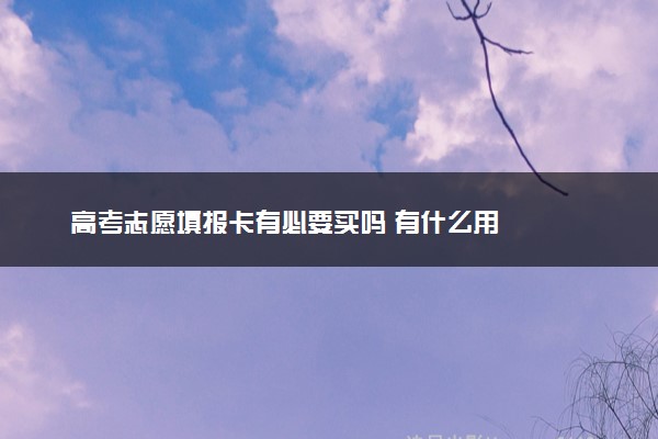 高考志愿填报卡有必要买吗 有什么用