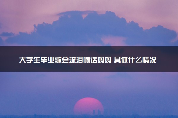大学生毕业歌会流泪喊话妈妈 具体什么情况