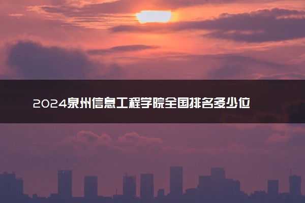 2024泉州信息工程学院全国排名多少位 最新全国排行榜