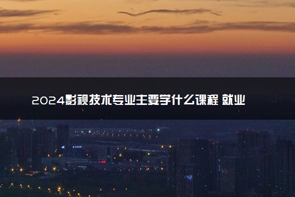 2024影视技术专业主要学什么课程 就业前景及方向有哪些