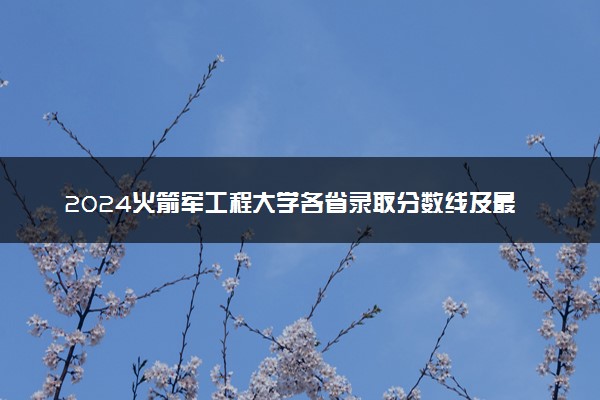 2024火箭军工程大学各省录取分数线及最低位次 附历年录取分数线