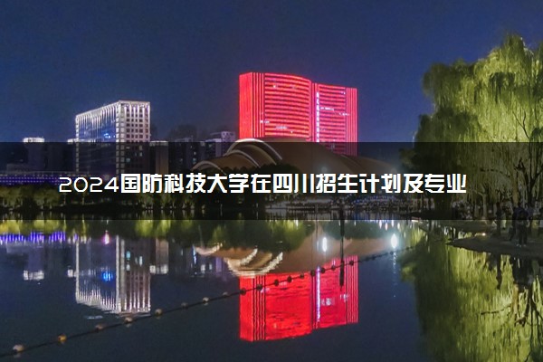 2024国防科技大学在四川招生计划及专业 招生人数是多少