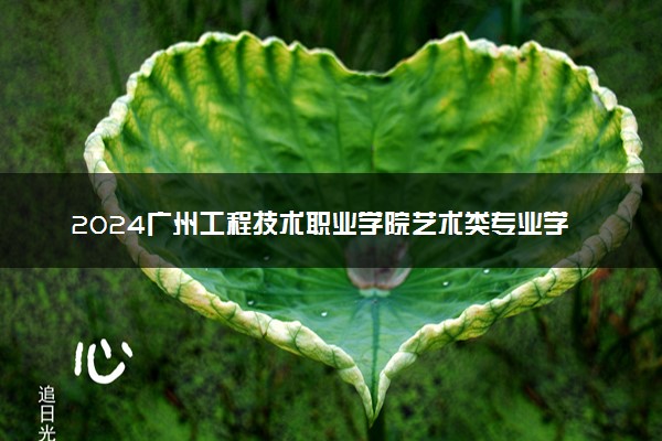 2024广州工程技术职业学院艺术类专业学费多少钱一年 各专业收费标准