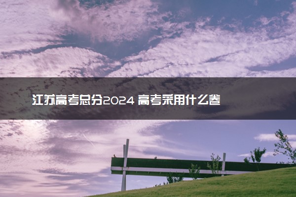 江苏高考总分2024 高考采用什么卷