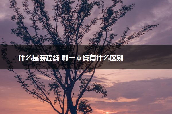 什么是特控线 和一本线有什么区别