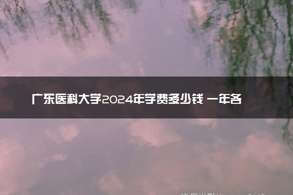 广东医科大学2024年学费多少钱 一年各专业收费标准