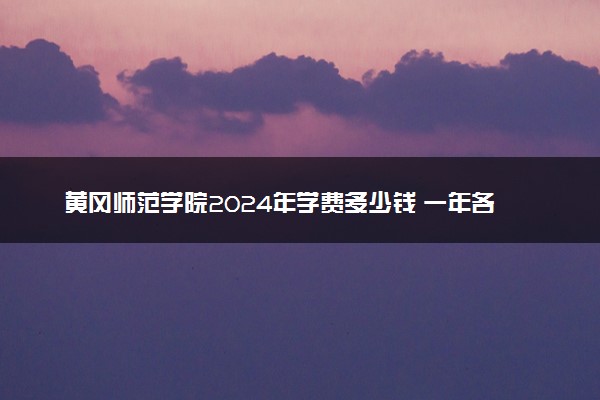 黄冈师范学院2024年学费多少钱 一年各专业收费标准