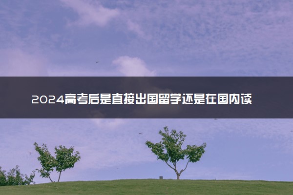 2024高考后是直接出国留学还是在国内读完留学预科
