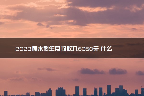 2023届本科生月均收入6050元 什么专业工资高