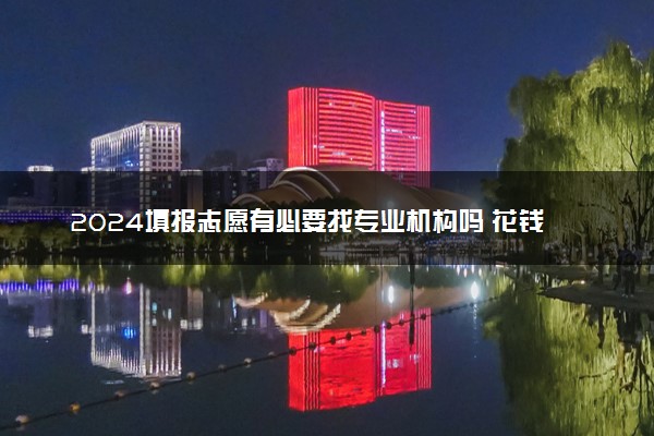 2024填报志愿有必要找专业机构吗 花钱找人报靠谱吗