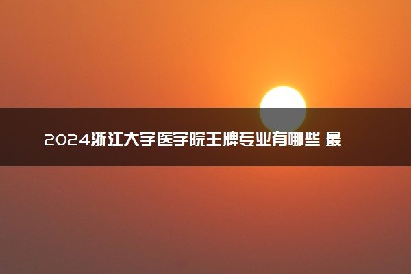 2024浙江大学医学院王牌专业有哪些 最好的专业是什么