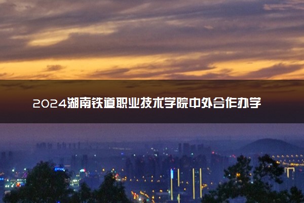 2024湖南铁道职业技术学院中外合作办学专业学费多少钱