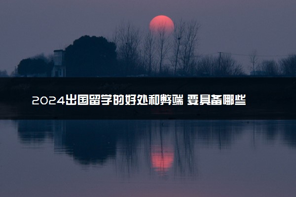 2024出国留学的好处和弊端 要具备哪些条件
