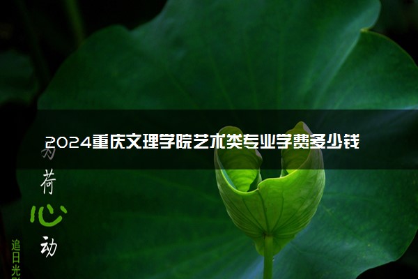 2024重庆文理学院艺术类专业学费多少钱一年 各专业收费标准