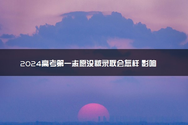 2024高考第一志愿没被录取会怎样 影响后续志愿录取吗