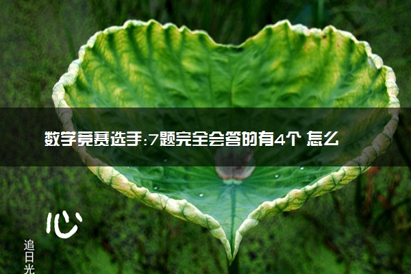 数学竞赛选手:7题完全会答的有4个 怎么回事