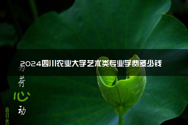 2024四川农业大学艺术类专业学费多少钱一年 各专业收费标准