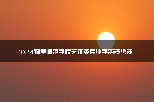 2024豫章师范学院艺术类专业学费多少钱一年 各专业收费标准