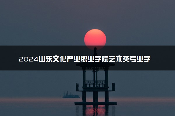 2024山东文化产业职业学院艺术类专业学费多少钱一年 各专业收费标准