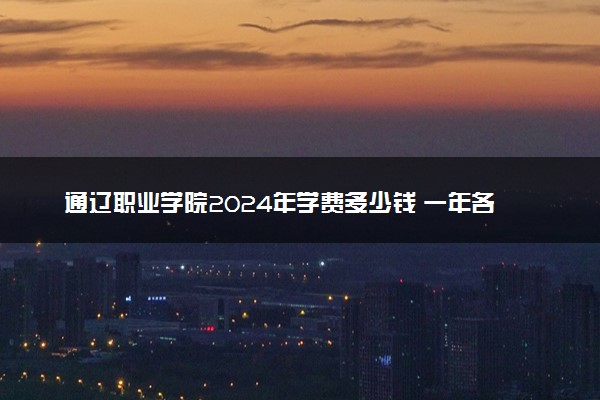通辽职业学院2024年学费多少钱 一年各专业收费标准